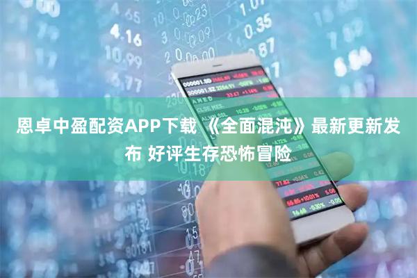 恩卓中盈配资APP下载 《全面混沌》最新更新发布 好评生存恐怖冒险
