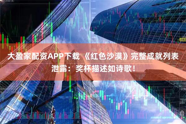 大盈家配资APP下载 《红色沙漠》完整成就列表泄露：奖杯描述如诗歌！