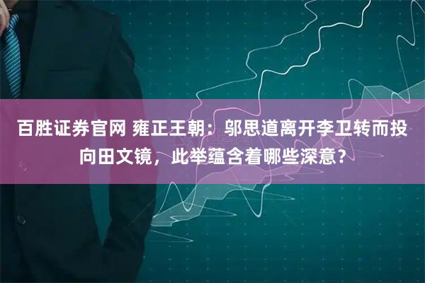 百胜证券官网 雍正王朝：邬思道离开李卫转而投向田文镜，此举蕴含着哪些深意？