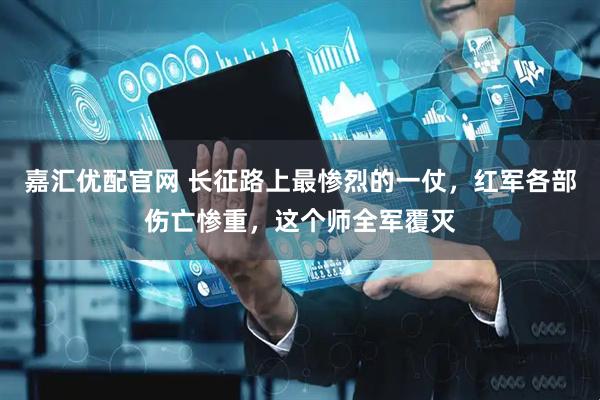 嘉汇优配官网 长征路上最惨烈的一仗，红军各部伤亡惨重，这个师全军覆灭