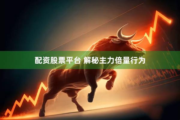 配资股票平台 解秘主力倍量行为