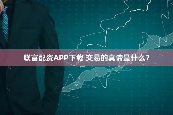 联富配资APP下载 交易的真谛是什么？