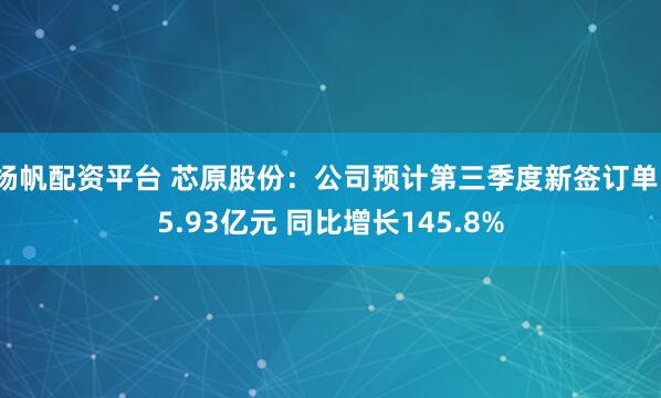 杨帆配资平台 芯原股份：公司预计第三季度新签订单15.93亿元 同比增长145.8%