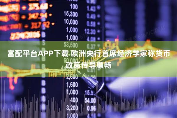 富配平台APP下载 欧洲央行首席经济学家称货币政策传导顺畅