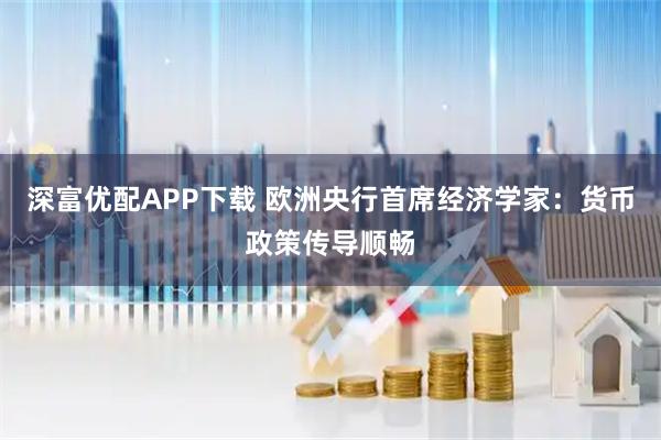 深富优配APP下载 欧洲央行首席经济学家：货币政策传导顺畅