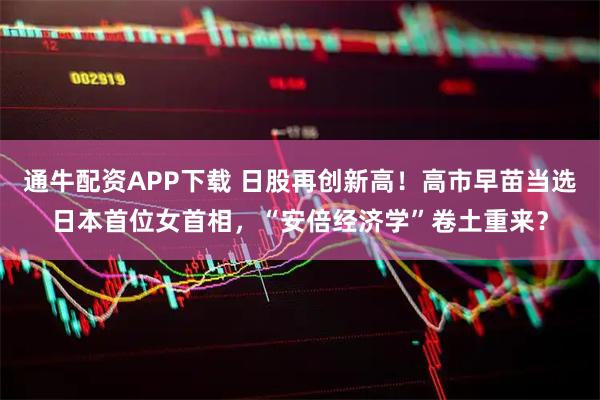 通牛配资APP下载 日股再创新高！高市早苗当选日本首位女首相，“安倍经济学”卷土重来？