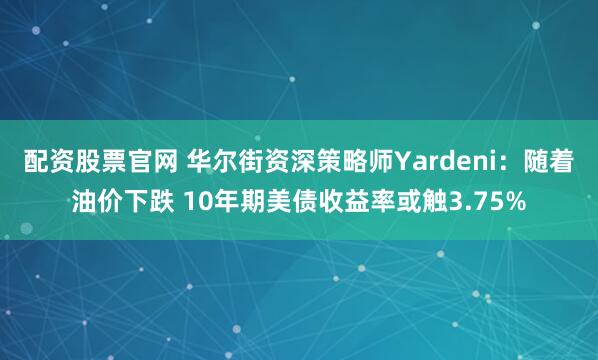 配资股票官网 华尔街资深策略师Yardeni：随着油价下跌 10年期美债收益率或触3.75%