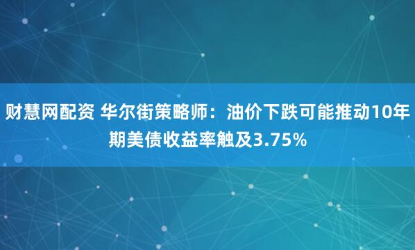 财慧网配资 华尔街策略师：油价下跌可能推动10年期美债收益率触及3.75%
