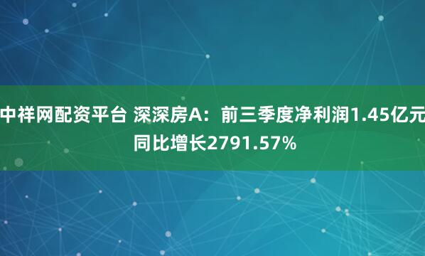 中祥网配资平台 深深房A：前三季度净利润1.45亿元 同比增长2791.57%