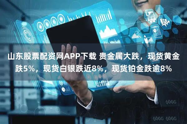 山东股票配资网APP下载 贵金属大跌，现货黄金跌5%，现货白银跌近8%，现货铂金跌逾8%