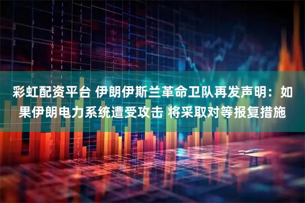彩虹配资平台 伊朗伊斯兰革命卫队再发声明：如果伊朗电力系统遭受攻击 将采取对等报复措施