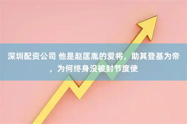 深圳配资公司 他是赵匡胤的爱将，助其登基为帝，为何终身没被封节度使