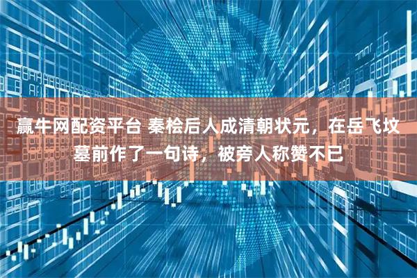 赢牛网配资平台 秦桧后人成清朝状元，在岳飞坟墓前作了一句诗，被旁人称赞不已