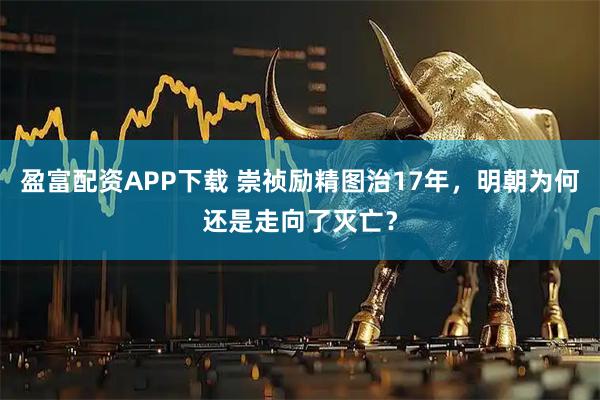 盈富配资APP下载 崇祯励精图治17年，明朝为何还是走向了灭亡？