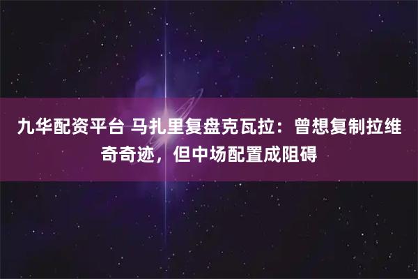 九华配资平台 马扎里复盘克瓦拉：曾想复制拉维奇奇迹，但中场配置成阻碍