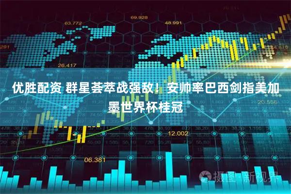 优胜配资 群星荟萃战强敌！安帅率巴西剑指美加墨世界杯桂冠