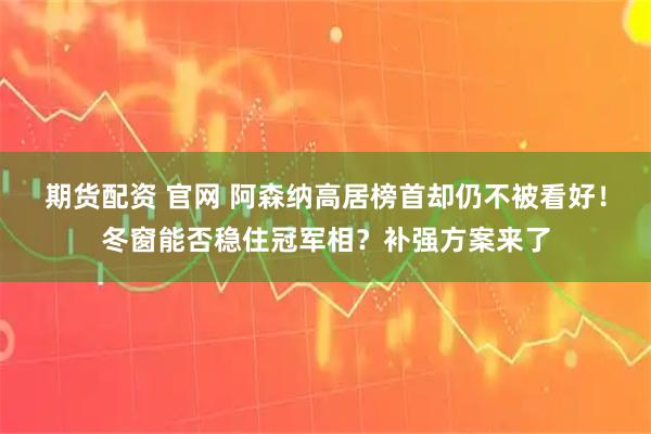 期货配资 官网 阿森纳高居榜首却仍不被看好！冬窗能否稳住冠军相？补强方案来了