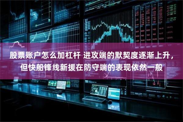 股票账户怎么加杠杆 进攻端的默契度逐渐上升，但快船锋线新援在防守端的表现依然一般