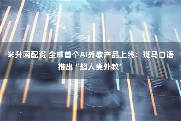 米升网配资 全球首个AI外教产品上线：斑马口语推出“超人类外教”