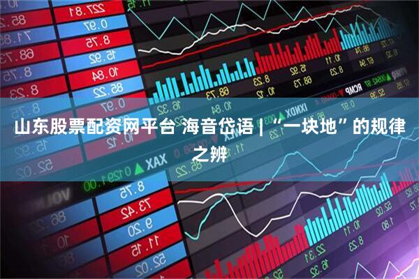 山东股票配资网平台 海音岱语 | “一块地”的规律之辨