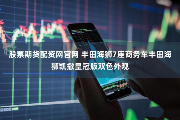 股票期货配资网官网 丰田海狮7座商务车丰田海狮凯撒皇冠版双色外观