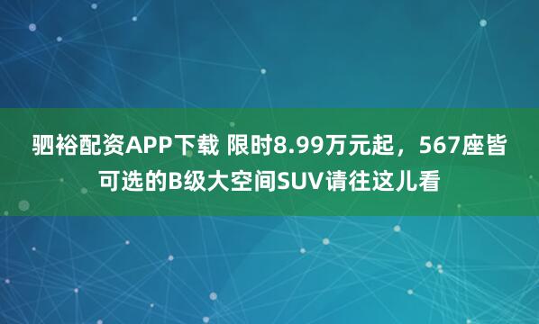 驷裕配资APP下载 限时8.99万元起，567座皆可选的B级大空间SUV请往这儿看