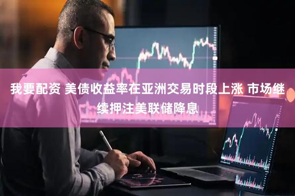 我要配资 美债收益率在亚洲交易时段上涨 市场继续押注美联储降息