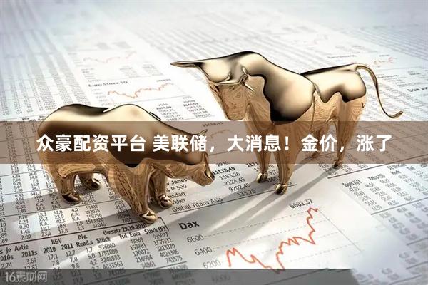 众豪配资平台 美联储，大消息！金价，涨了