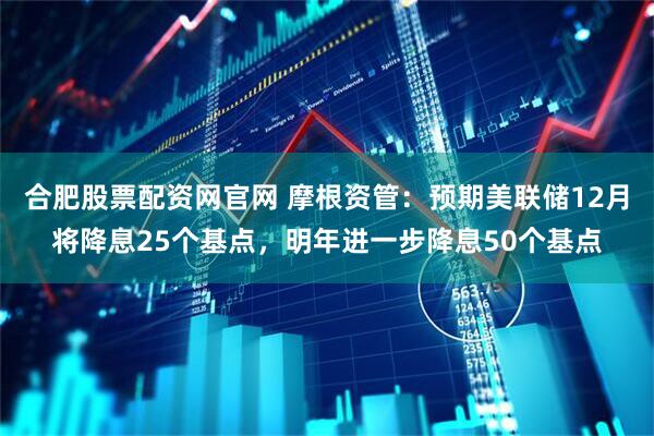 合肥股票配资网官网 摩根资管：预期美联储12月将降息25个基点，明年进一步降息50个基点