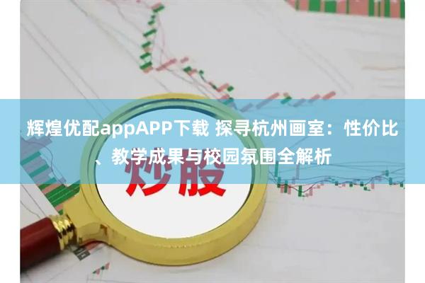 辉煌优配appAPP下载 探寻杭州画室：性价比、教学成果与校园氛围全解析