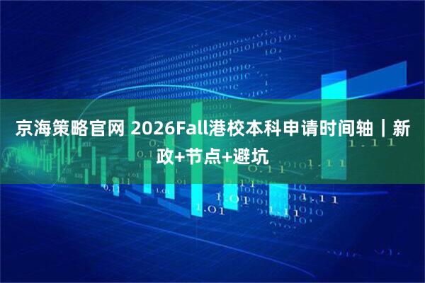 京海策略官网 2026Fall港校本科申请时间轴｜新政+节点+避坑