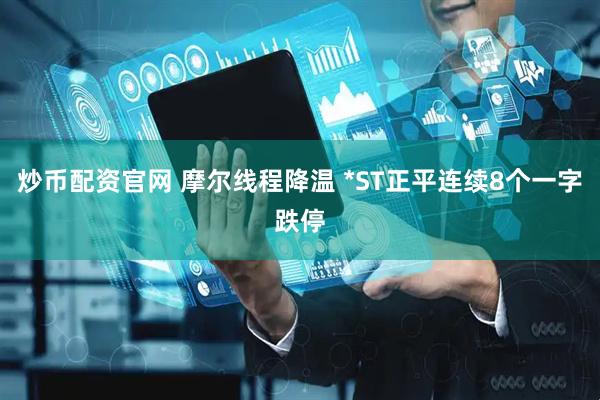 炒币配资官网 摩尔线程降温 *ST正平连续8个一字跌停