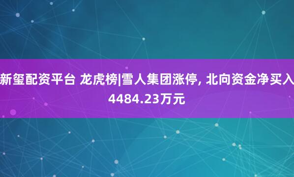 新玺配资平台 龙虎榜|雪人集团涨停, 北向资金净买入4484.23万元