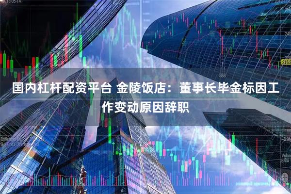 国内杠杆配资平台 金陵饭店：董事长毕金标因工作变动原因辞职