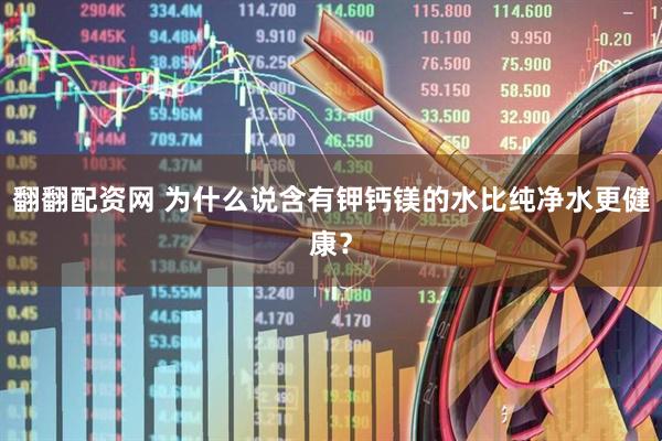 翻翻配资网 为什么说含有钾钙镁的水比纯净水更健康？