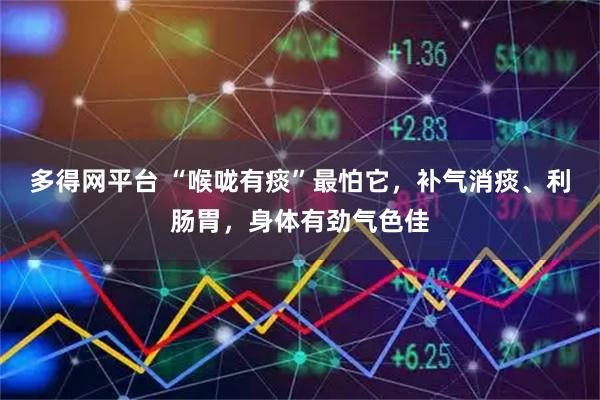 多得网平台 “喉咙有痰”最怕它，补气消痰、利肠胃，身体有劲气色佳