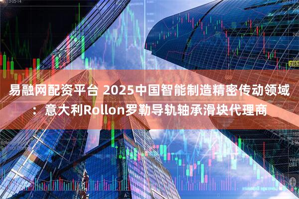 易融网配资平台 2025中国智能制造精密传动领域：意大利Rollon罗勒导轨轴承滑块代理商