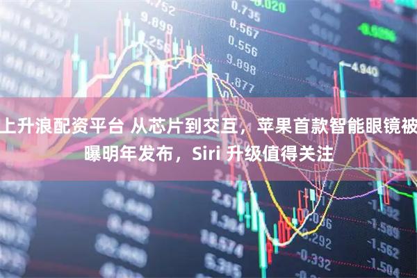 上升浪配资平台 从芯片到交互，苹果首款智能眼镜被曝明年发布，Siri 升级值得关注