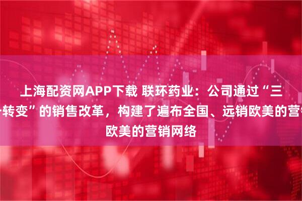上海配资网APP下载 联环药业：公司通过“三整合一转变”的销售改革，构建了遍布全国、远销欧美的营销网络