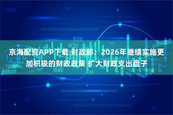 京海配资APP下载 财政部：2026年继续实施更加积极的财政政策 扩大财政支出盘子