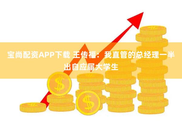 宝尚配资APP下载 王传福：我直管的总经理一半出自应届大学生