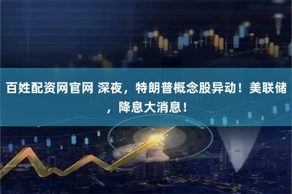 百姓配资网官网 深夜，特朗普概念股异动！美联储，降息大消息！