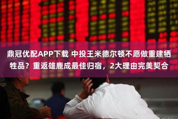鼎冠优配APP下载 中投王米德尔顿不愿做重建牺牲品？重返雄鹿成最佳归宿，2大理由完美契合