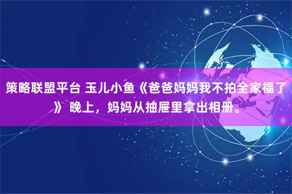 策略联盟平台 玉儿小鱼《爸爸妈妈我不拍全家福了》 晚上，妈妈从抽屉里拿出相册。