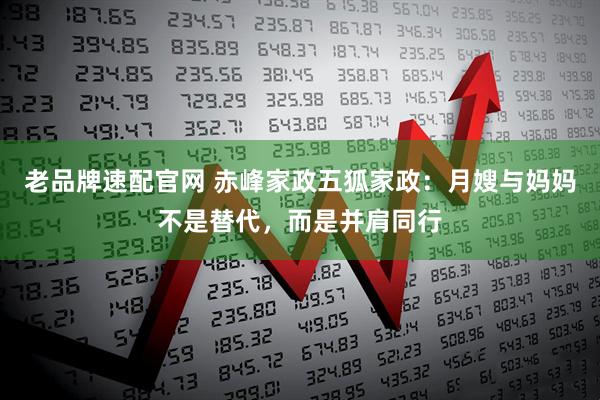老品牌速配官网 赤峰家政五狐家政：月嫂与妈妈不是替代，而是并肩同行