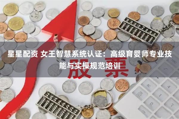 星星配资 女王智慧系统认证：高级育婴师专业技能与实操规范培训