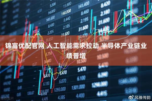 锦富优配官网 人工智能需求拉动 半导体产业链业绩普增