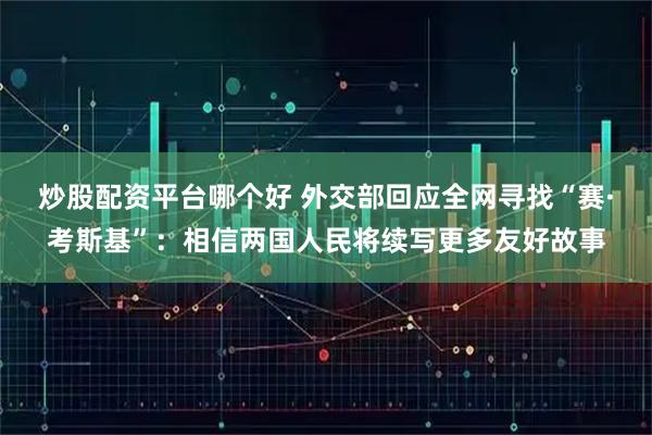 炒股配资平台哪个好 外交部回应全网寻找“赛·考斯基”：相信两国人民将续写更多友好故事