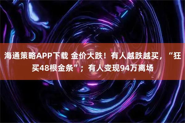 海通策略APP下载 金价大跌！有人越跌越买，“狂买48根金条”；有人变现94万离场