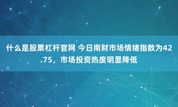 什么是股票杠杆官网 今日南财市场情绪指数为42.75，市场投资热度明显降低